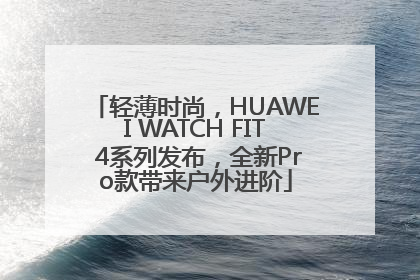 轻薄时尚，HUAWEI WATCH FIT 4系列发布，全新Pro款带来户外进阶