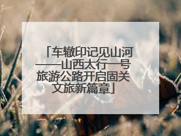 车辙印记见山河——山西太行一号旅游公路开启固关文旅新篇章