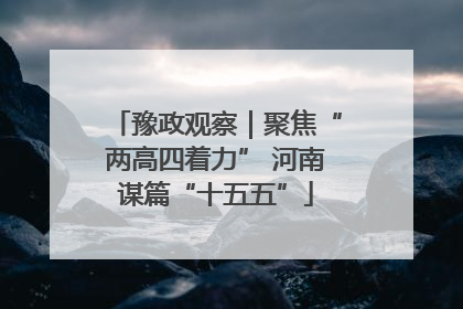豫政观察｜聚焦“两高四着力” 河南谋篇“十五五”