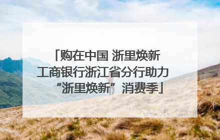 购在中国 浙里焕新 工商银行浙江省分行助力“浙里焕新”消费季