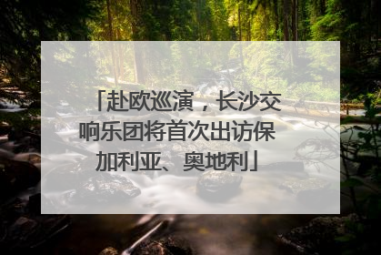 赴欧巡演，长沙交响乐团将首次出访保加利亚、奥地利