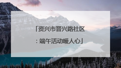 资兴市晋兴路社区：端午活动暖人心
