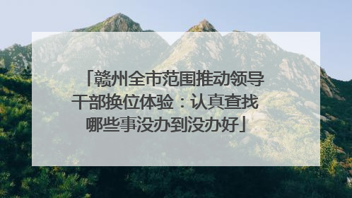 赣州全市范围推动领导干部换位体验：认真查找哪些事没办到没办好