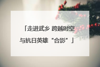 走进武乡 跨越时空与抗日英雄“合影”