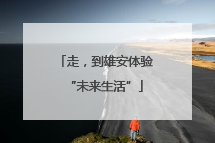 走，到雄安体验“未来生活”