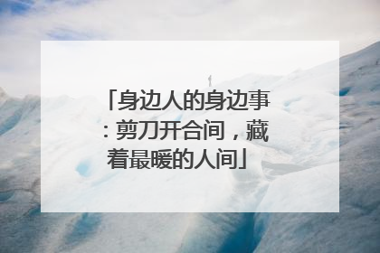 身边人的身边事：剪刀开合间，藏着最暖的人间