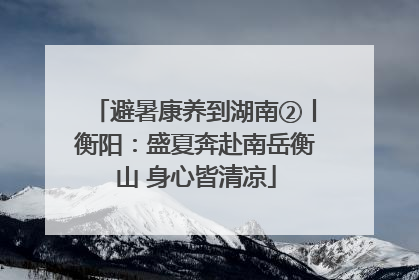 避暑康养到湖南②丨衡阳：盛夏奔赴南岳衡山 身心皆清凉