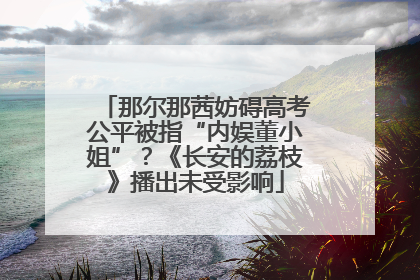 那尔那茜妨碍高考公平被指“内娱董小姐”？《长安的荔枝》播出未受影响