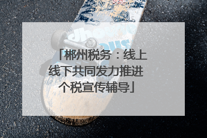 郴州税务：线上线下共同发力推进个税宣传辅导