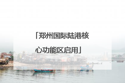 郑州国际陆港核心功能区启用