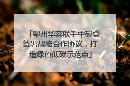 鄂州华容联手中碳登签署战略合作协议，打造绿色低碳示范点