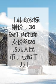 韩商家标错价，36碗牛肉泡面卖价约26.5元人民币，亏超千万
