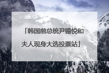 韩国前总统尹锡悦和夫人现身大选投票站