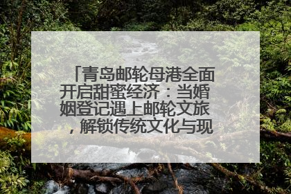 青岛邮轮母港全面开启甜蜜经济：当婚姻登记遇上邮轮文旅，解锁传统文化与现代浪漫的双重密码
