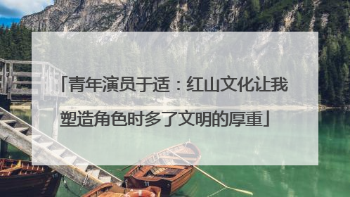 青年演员于适：红山文化让我塑造角色时多了文明的厚重