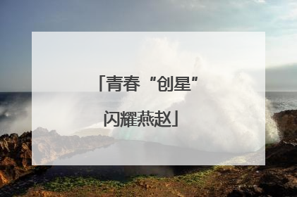 青春“创星” 闪耀燕赵