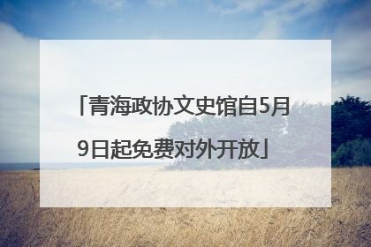 青海政协文史馆自5月9日起免费对外开放