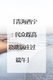 青海西宁：民众踩高跷跳锅庄过端午