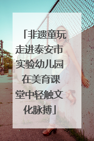 非遗童玩走进泰安市实验幼儿园 在美育课堂中轻触文化脉搏