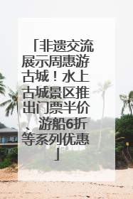 非遗交流展示周惠游古城！水上古城景区推出门票半价、游船6折等系列优惠