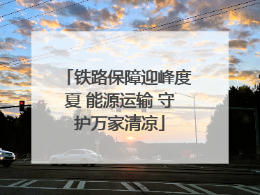 铁路保障迎峰度夏 能源运输 守护万家清凉
