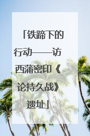 铁蹄下的行动——访西蒲密印《论持久战》遗址