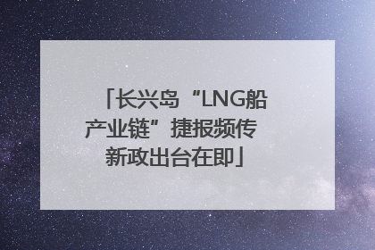 长兴岛“LNG船产业链”捷报频传 新政出台在即
