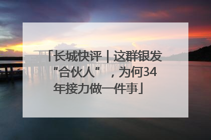 长城快评｜这群银发“合伙人”，为何34年接力做一件事