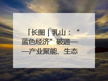长图｜乳山：“蓝色经济”破题——产业聚能、生态赋能、文旅释能的协同路径