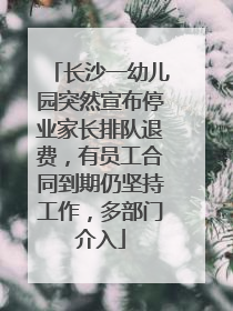 长沙一幼儿园突然宣布停业家长排队退费，有员工合同到期仍坚持工作，多部门介入