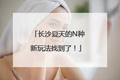 长沙夏天的N种新玩法找到了！