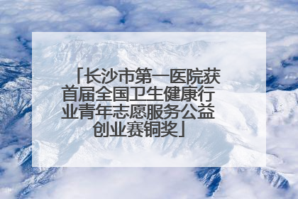 长沙市第一医院获首届全国卫生健康行业青年志愿服务公益创业赛铜奖