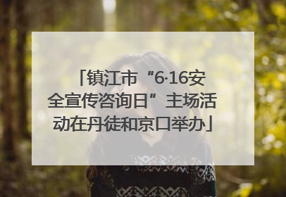 镇江市“6·16安全宣传咨询日”主场活动在丹徒和京口举办