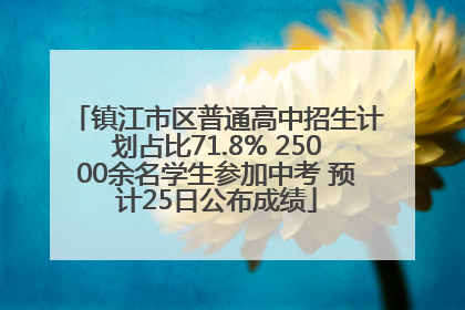 镇江市区普通高中招生计划占比71.8% 25000余名学生参加中考 预计25日公布成绩