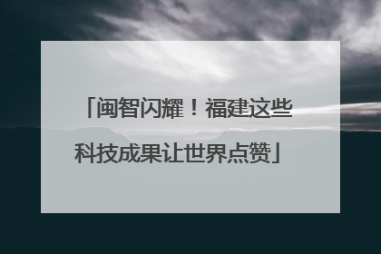 闽智闪耀！福建这些科技成果让世界点赞