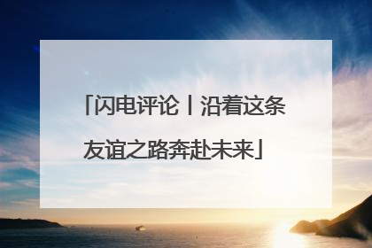 闪电评论丨沿着这条友谊之路奔赴未来