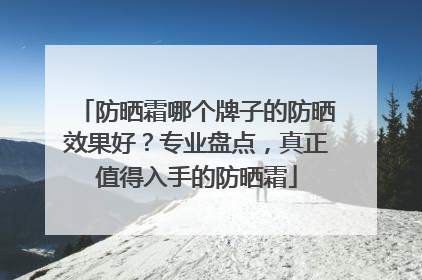 防晒霜哪个牌子的防晒效果好？专业盘点，真正值得入手的防晒霜