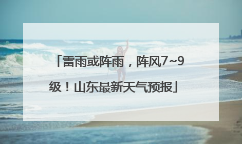 雷雨或阵雨，阵风7~9级！山东最新天气预报