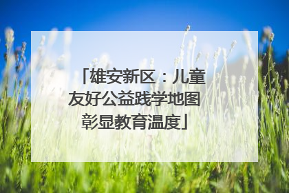 雄安新区：儿童友好公益践学地图彰显教育温度