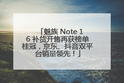 魅族 Note 16 补货开售再获榜单桂冠，京东、抖音双平台销量领先！