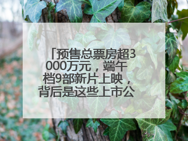 预售总票房超3000万元，端午档9部新片上映，背后是这些上市公司布局