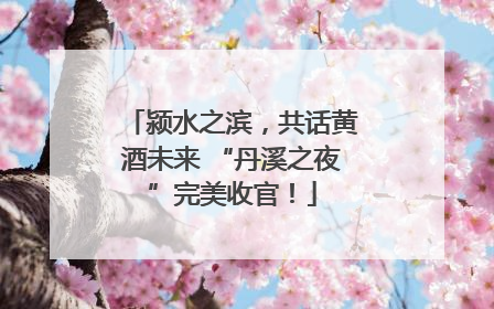 颍水之滨，共话黄酒未来 “丹溪之夜”完美收官！