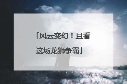 风云变幻！且看这场龙狮争霸
