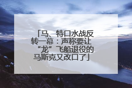 马、特口水战反转一幕：声称要让“龙”飞船退役的马斯克又改口了