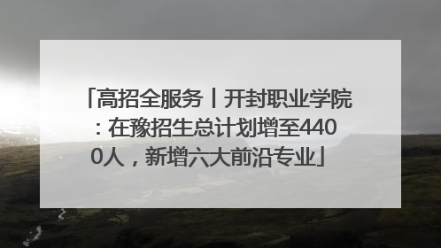高招全服务丨开封职业学院：在豫招生总计划增至4400人，新增六大前沿专业