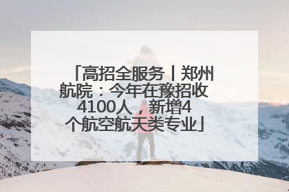 高招全服务丨郑州航院：今年在豫招收4100人，新增4个航空航天类专业