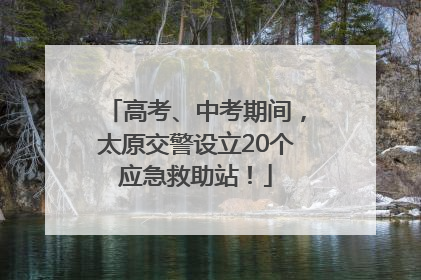 高考、中考期间，太原交警设立20个应急救助站！
