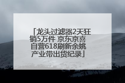 龙头过滤器2天狂销5万件 京东京喜自营618刷新余姚产业带出货纪录