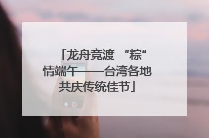 龙舟竞渡 “粽”情端午——台湾各地共庆传统佳节