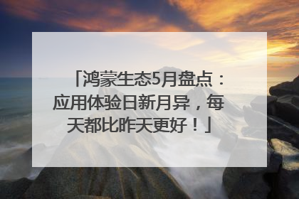 鸿蒙生态5月盘点：应用体验日新月异，每天都比昨天更好！